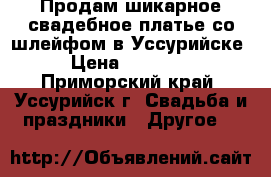 Продам шикарное свадебное платье со шлейфом в Уссурийске › Цена ­ 20 000 - Приморский край, Уссурийск г. Свадьба и праздники » Другое   